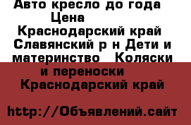 Авто кресло до года › Цена ­ 1 000 - Краснодарский край, Славянский р-н Дети и материнство » Коляски и переноски   . Краснодарский край